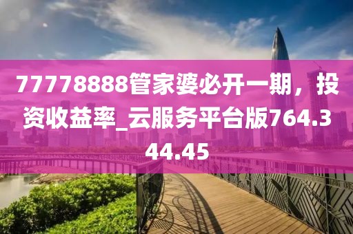 77778888管家婆必开一期，投资收益率_云服务平台版764.344.45