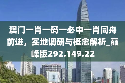 澳门一肖一码一必中一肖同舟前进，实地调研与概念解析_巅峰版292.149.22