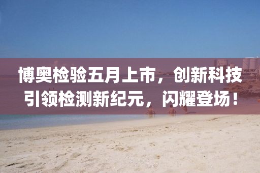 博奥检验五月上市，创新科技引领检测新纪元，闪耀登场！