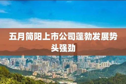 五月简阳上市公司蓬勃发展势头强劲