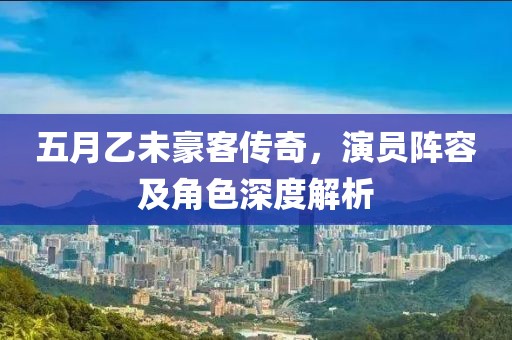 五月乙未豪客传奇，演员阵容及角色深度解析