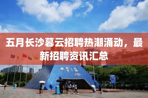 五月长沙暮云招聘热潮涌动，最新招聘资讯汇总