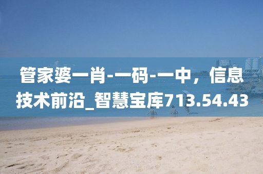 管家婆一肖-一码-一中，信息技术前沿_智慧宝库713.54.43