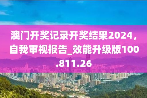 澳门开奖记录开奖结果2024，自我审视报告_效能升级版100.811.26
