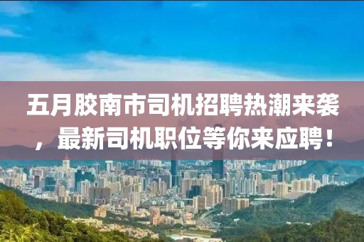 五月胶南市司机招聘热潮来袭，最新司机职位等你来应聘！