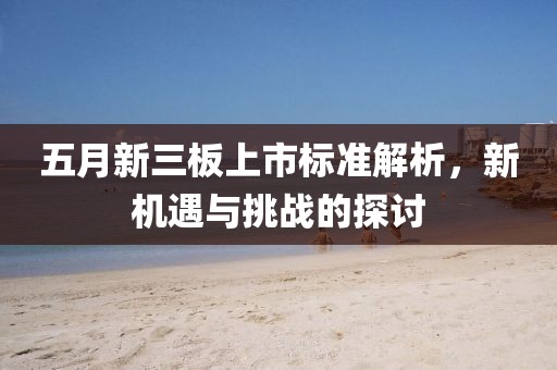 五月新三板上市标准解析，新机遇与挑战的探讨
