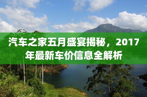 汽车之家五月盛宴揭秘，2017年最新车价信息全解析