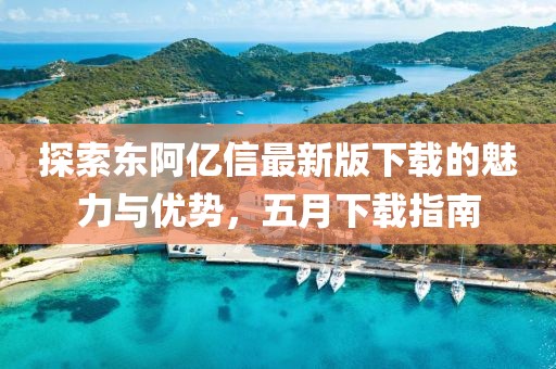 探索东阿亿信最新版下载的魅力与优势，五月下载指南