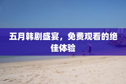 五月韩剧盛宴，免费观看的绝佳体验