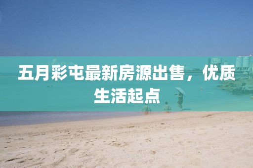 五月彩屯最新房源出售，优质生活起点