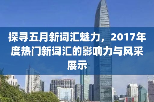 探寻五月新词汇魅力，2017年度热门新词汇的影响力与风采展示
