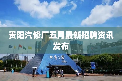 贵阳汽修厂五月最新招聘资讯发布