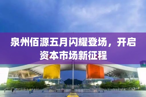 泉州佰源五月闪耀登场，开启资本市场新征程