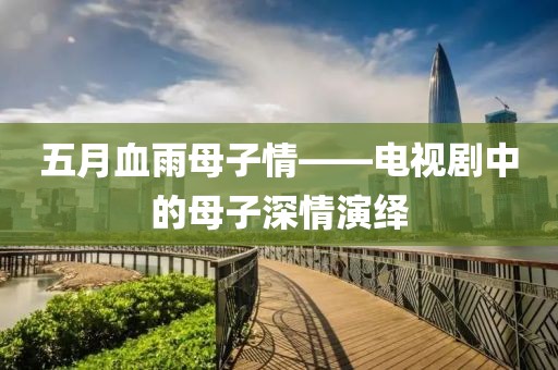 五月血雨母子情——电视剧中的母子深情演绎