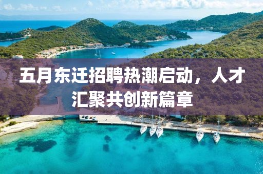 五月东迁招聘热潮启动，人才汇聚共创新篇章