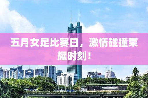 五月女足比赛日，激情碰撞荣耀时刻！