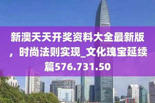 新澳天天开奖资料大全最新版，时尚法则实现_文化瑰宝延续篇576.731.50