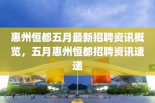 惠州恒都五月最新招聘资讯概览，五月惠州恒都招聘资讯速递