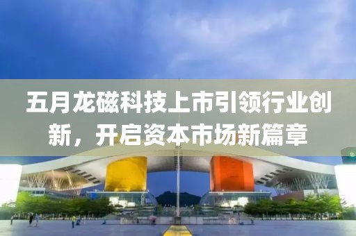 五月龙磁科技上市引领行业创新，开启资本市场新篇章