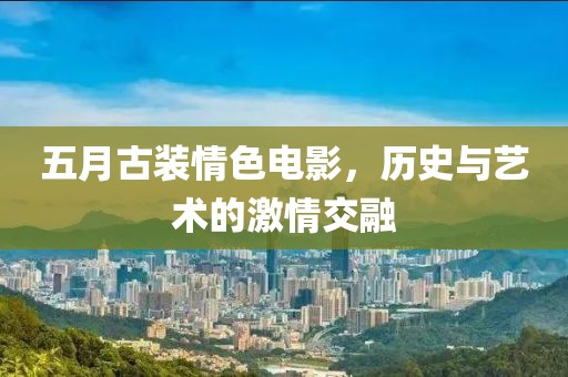 五月古装情色电影，历史与艺术的激情交融
