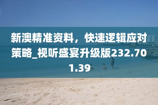 新澳精准资料，快速逻辑应对策略_视听盛宴升级版232.701.39