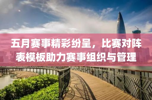五月赛事精彩纷呈，比赛对阵表模板助力赛事组织与管理