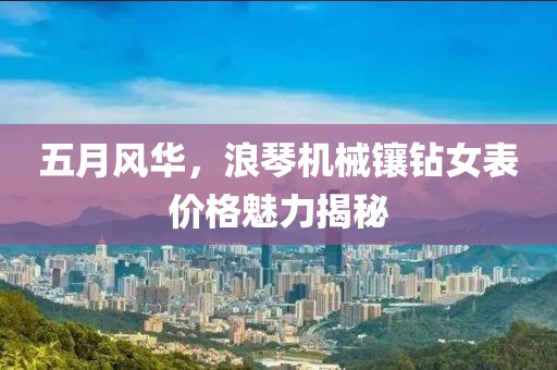五月风华，浪琴机械镶钻女表价格魅力揭秘