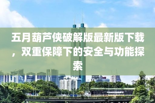 五月葫芦侠破解版最新版下载，双重保障下的安全与功能探索