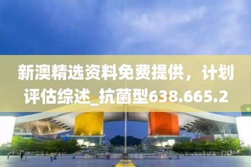 新澳精选资料免费提供，计划评估综述_抗菌型638.665.2