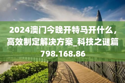 2024澳门今晚开特马开什么，高效制定解决方案_科技之谜篇798.168.86