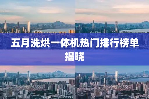五月洗烘一体机热门排行榜单揭晓
