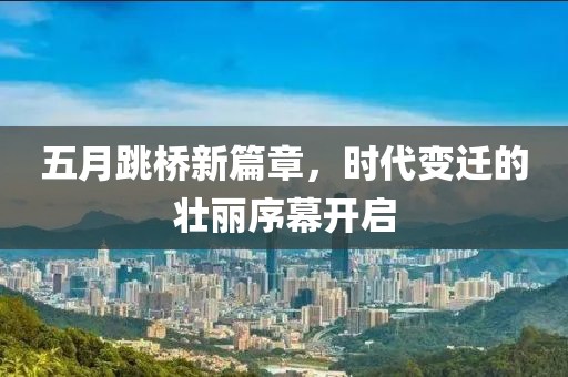 五月跳桥新篇章，时代变迁的壮丽序幕开启