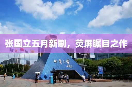 张国立五月新剧，荧屏瞩目之作