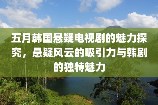 五月韩国悬疑电视剧的魅力探究，悬疑风云的吸引力与韩剧的独特魅力