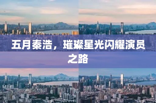 五月秦浩，璀璨星光闪耀演员之路
