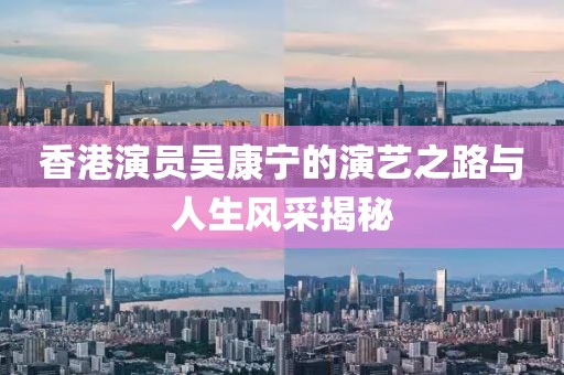 香港演员吴康宁的演艺之路与人生风采揭秘