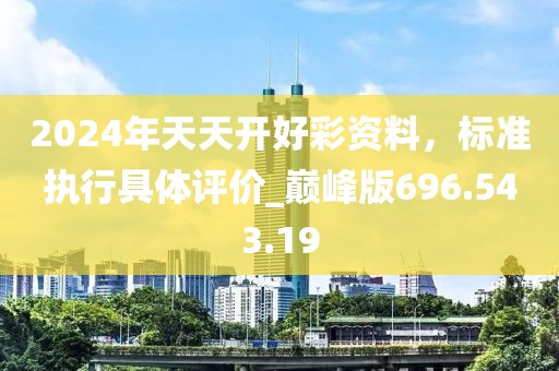 2024年天天开好彩资料，标准执行具体评价_巅峰版696.543.19