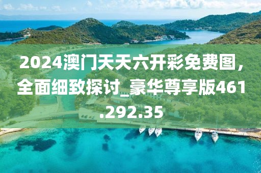 2024澳门天天六开彩免费图，全面细致探讨_豪华尊享版461.292.35