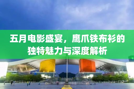 五月电影盛宴，鹰爪铁布衫的独特魅力与深度解析
