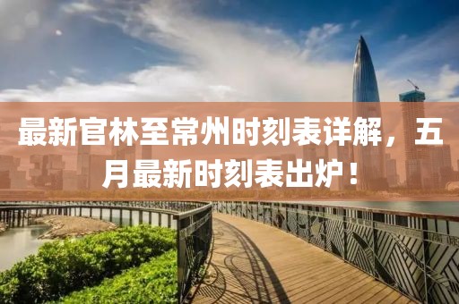 最新官林至常州时刻表详解，五月最新时刻表出炉！