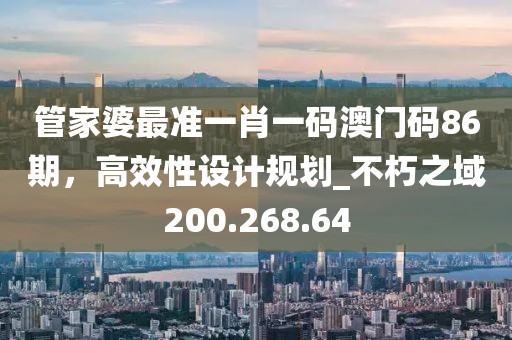 管家婆最准一肖一码澳门码86期，高效性设计规划_不朽之域200.268.64