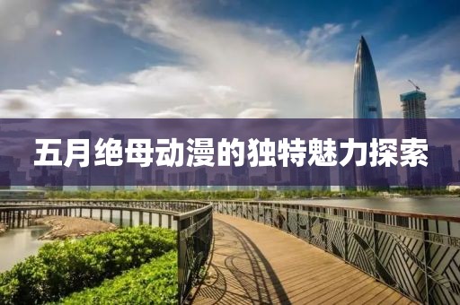 五月绝母动漫的独特魅力探索