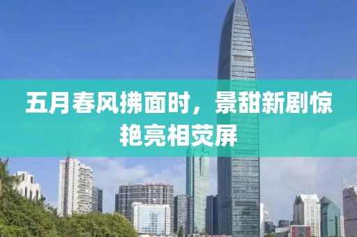 五月春风拂面时，景甜新剧惊艳亮相荧屏