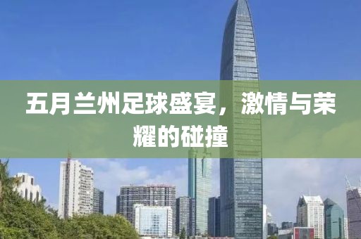 五月兰州足球盛宴，激情与荣耀的碰撞