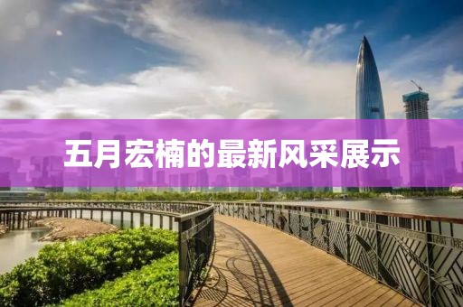 五月宏楠的最新风采展示