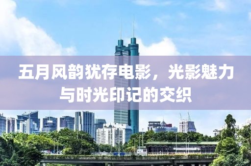 五月风韵犹存电影，光影魅力与时光印记的交织