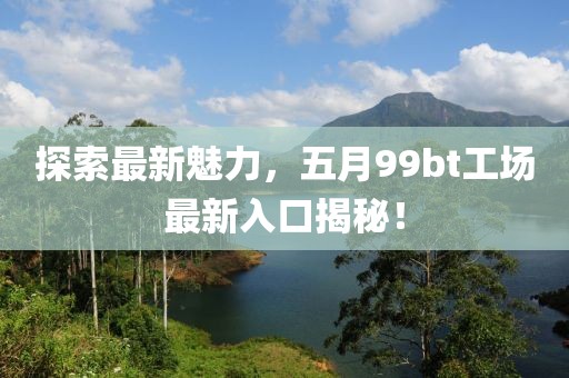 探索最新魅力，五月99bt工场最新入口揭秘！