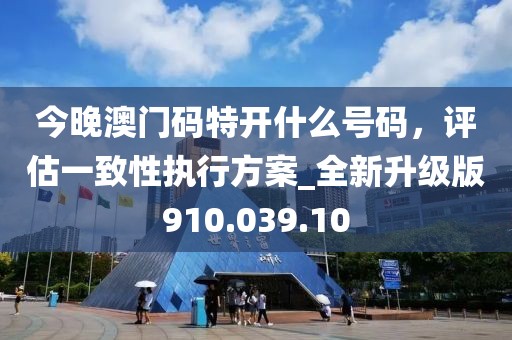 今晚澳门码特开什么号码，评估一致性执行方案_全新升级版910.039.10