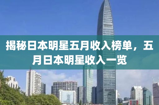 揭秘日本明星五月收入榜单，五月日本明星收入一览
