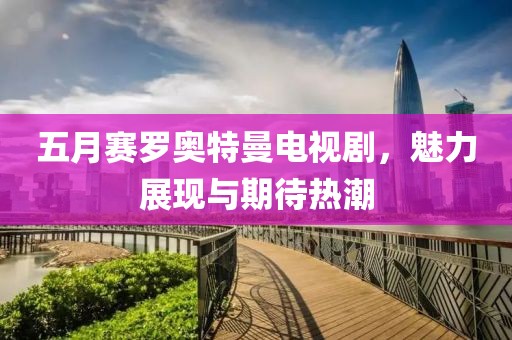 五月赛罗奥特曼电视剧，魅力展现与期待热潮